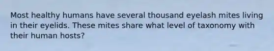 Most healthy humans have several thousand eyelash mites living in their eyelids. These mites share what level of taxonomy with their human hosts?