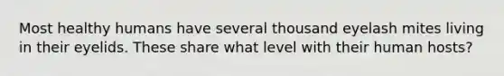 Most healthy humans have several thousand eyelash mites living in their eyelids. These share what level with their human hosts?