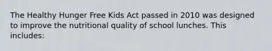 The Healthy Hunger Free Kids Act passed in 2010 was designed to improve the nutritional quality of school lunches. This includes: