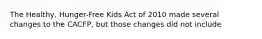 The Healthy, Hunger-Free Kids Act of 2010 made several changes to the CACFP, but those changes did not include