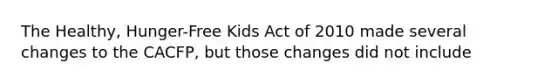 The Healthy, Hunger-Free Kids Act of 2010 made several changes to the CACFP, but those changes did not include