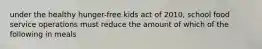 under the healthy hunger-free kids act of 2010, school food service operations must reduce the amount of which of the following in meals