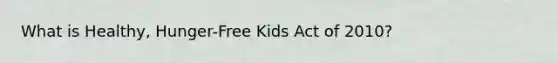 What is Healthy, Hunger-Free Kids Act of 2010?