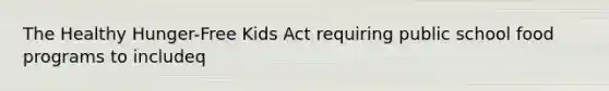 The Healthy Hunger-Free Kids Act requiring public school food programs to includeq