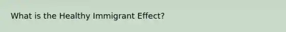 What is the Healthy Immigrant Effect?
