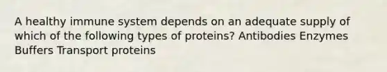 A healthy immune system depends on an adequate supply of which of the following types of proteins? Antibodies Enzymes Buffers Transport proteins