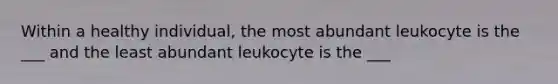 Within a healthy individual, the most abundant leukocyte is the ___ and the least abundant leukocyte is the ___