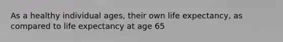 As a healthy individual ages, their own <a href='https://www.questionai.com/knowledge/kIJsOtzr6Z-life-expectancy' class='anchor-knowledge'>life expectancy</a>, as compared to life expectancy at age 65