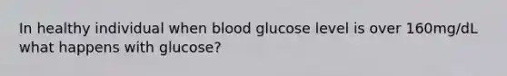 In healthy individual when blood glucose level is over 160mg/dL what happens with glucose?