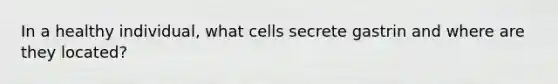 In a healthy individual, what cells secrete gastrin and where are they located?