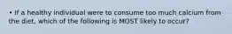 • If a healthy individual were to consume too much calcium from the diet, which of the following is MOST likely to occur?