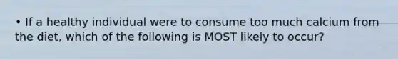• If a healthy individual were to consume too much calcium from the diet, which of the following is MOST likely to occur?