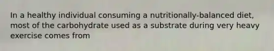 In a healthy individual consuming a nutritionally-balanced diet, most of the carbohydrate used as a substrate during very heavy exercise comes from