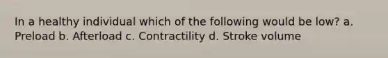 In a healthy individual which of the following would be low? a. Preload b. Afterload c. Contractility d. Stroke volume