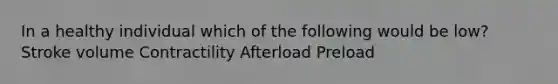 In a healthy individual which of the following would be low? Stroke volume Contractility Afterload Preload