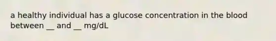 a healthy individual has a glucose concentration in the blood between __ and __ mg/dL