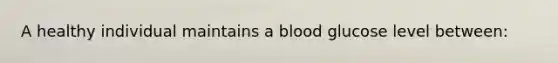 A healthy individual maintains a blood glucose level between: