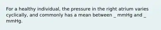 For a healthy individual, the pressure in the right atrium varies cyclically, and commonly has a mean between _ mmHg and _ mmHg.