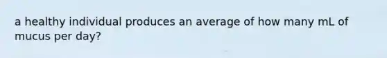 a healthy individual produces an average of how many mL of mucus per day?