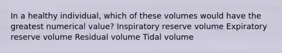 In a healthy individual, which of these volumes would have the greatest numerical value? Inspiratory reserve volume Expiratory reserve volume Residual volume Tidal volume