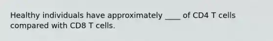 Healthy individuals have approximately ____ of CD4 T cells compared with CD8 T cells.