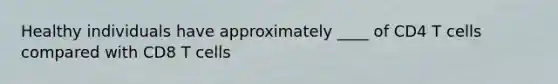 Healthy individuals have approximately ____ of CD4 T cells compared with CD8 T cells