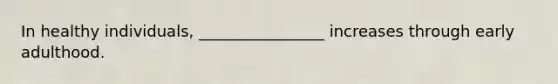 In healthy individuals, ________________ increases through early adulthood.