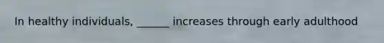 In healthy individuals, ______ increases through early adulthood