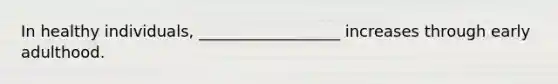 In healthy individuals, __________________ increases through early adulthood.