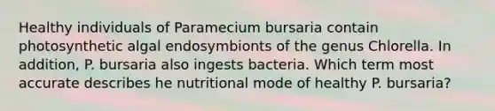 Healthy individuals of Paramecium bursaria contain photosynthetic algal endosymbionts of the genus Chlorella. In addition, P. bursaria also ingests bacteria. Which term most accurate describes he nutritional mode of healthy P. bursaria?