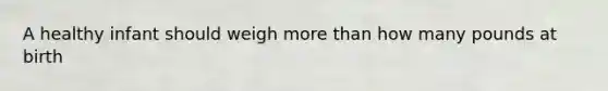 A healthy infant should weigh more than how many pounds at birth