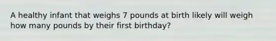 A healthy infant that weighs 7 pounds at birth likely will weigh how many pounds by their first birthday?