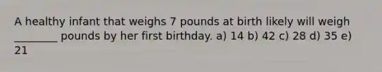 A healthy infant that weighs 7 pounds at birth likely will weigh ________ pounds by her first birthday. a) 14 b) 42 c) 28 d) 35 e) 21