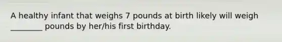 A healthy infant that weighs 7 pounds at birth likely will weigh ________ pounds by her/his first birthday.