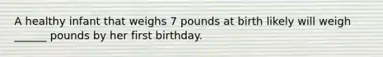 A healthy infant that weighs 7 pounds at birth likely will weigh ______ pounds by her first birthday.