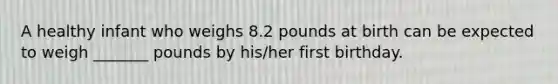 A healthy infant who weighs 8.2 pounds at birth can be expected to weigh _______ pounds by his/her first birthday.