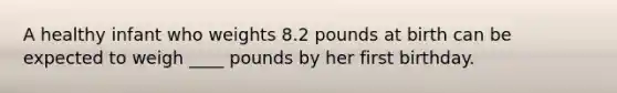 A healthy infant who weights 8.2 pounds at birth can be expected to weigh ____ pounds by her first birthday.