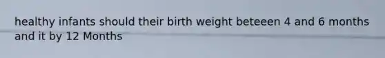 healthy infants should their birth weight beteeen 4 and 6 months and it by 12 Months