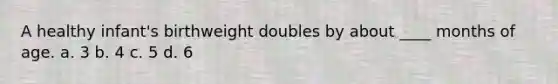 A healthy infant's birthweight doubles by about ____ months of age. a. 3 b. 4 c. 5 d. 6