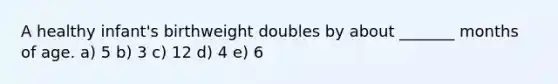 A healthy infant's birthweight doubles by about _______ months of age. a) 5 b) 3 c) 12 d) 4 e) 6