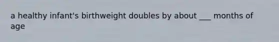 a healthy infant's birthweight doubles by about ___ months of age