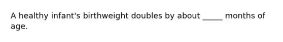 A healthy infant's birthweight doubles by about _____ months of age.