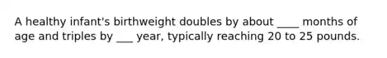 A healthy infant's birthweight doubles by about ____ months of age and triples by ___ year, typically reaching 20 to 25 pounds.