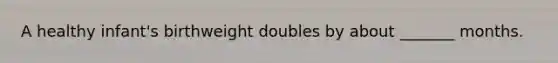A healthy infant's birthweight doubles by about _______ months.