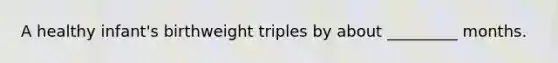 A healthy infant's birthweight triples by about _________ months.