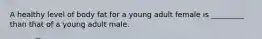 A healthy level of body fat for a young adult female is _________ than that of a young adult male.