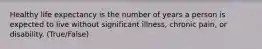 Healthy life expectancy is the number of years a person is expected to live without significant illness, chronic pain, or disability. (True/False)