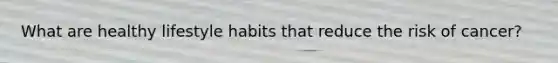 What are healthy lifestyle habits that reduce the risk of cancer?