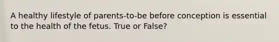 A healthy lifestyle of parents-to-be before conception is essential to the health of the fetus. True or False?