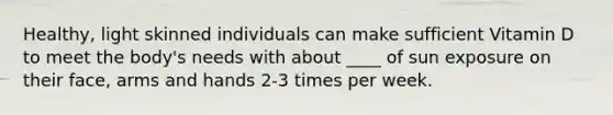 Healthy, light skinned individuals can make sufficient Vitamin D to meet the body's needs with about ____ of sun exposure on their face, arms and hands 2-3 times per week.